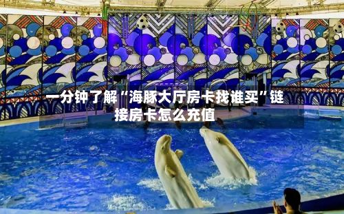 一分钟了解“海豚大厅房卡找谁买”链接房卡怎么充值