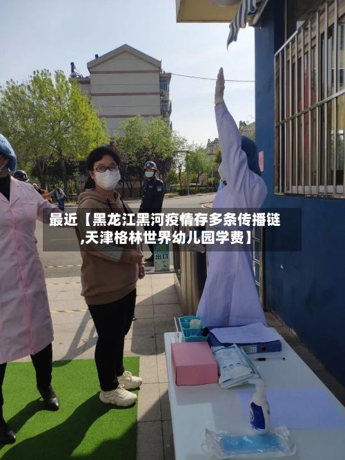 最近【黑龙江黑河疫情存多条传播链,天津格林世界幼儿园学费】