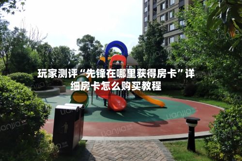 玩家测评“先锋在哪里获得房卡”详细房卡怎么购买教程-第2张图片
