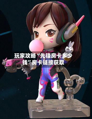玩家攻略“先锋房卡多少钱”房卡链接获取-第2张图片