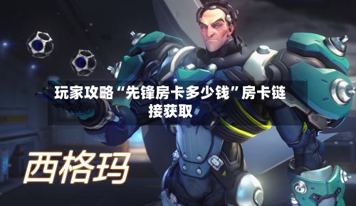 玩家攻略“先锋房卡多少钱	”房卡链接获取-第3张图片