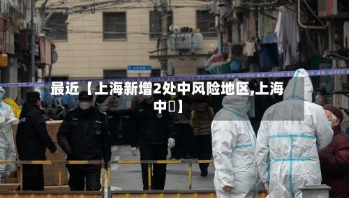 最近【上海新增2处中风险地区,上海中犇】