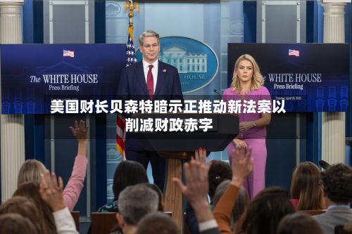 美国财长贝森特暗示正推动新法案以削减财政赤字-第2张图片
