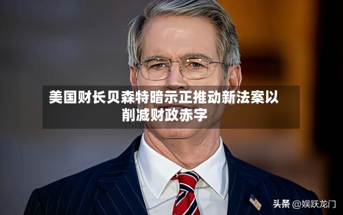 美国财长贝森特暗示正推动新法案以削减财政赤字-第3张图片