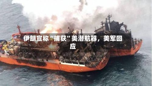 伊朗宣称“捕获”美潜航器，美军回应