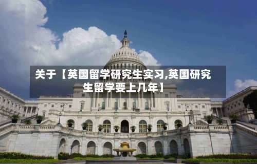 关于【英国留学研究生实习,英国研究生留学要上几年】