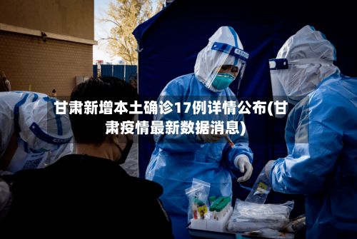 甘肃新增本土确诊17例详情公布(甘肃疫情最新数据消息)