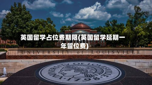 英国留学占位费期限(英国留学延期一年留位费)-第3张图片