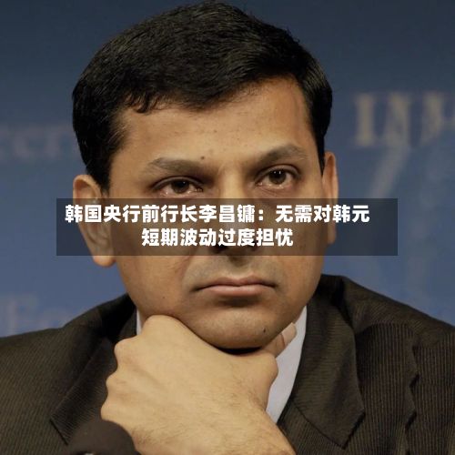 韩国央行前行长李昌镛:无需对韩元短期波动过度担忧-第2张图片