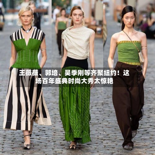 王薇薇、郭培、吴季刚等齐聚纽约！这场百年盛典时尚大秀太惊艳
