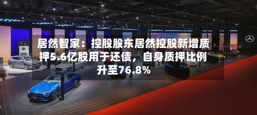 居然智家：控股股东居然控股新增质押5.6亿股用于还债，自身质押比例升至76.8%-第2张图片
