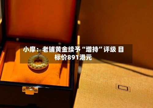 小摩：老铺黄金续予“增持	”评级 目标价891港元-第1张图片