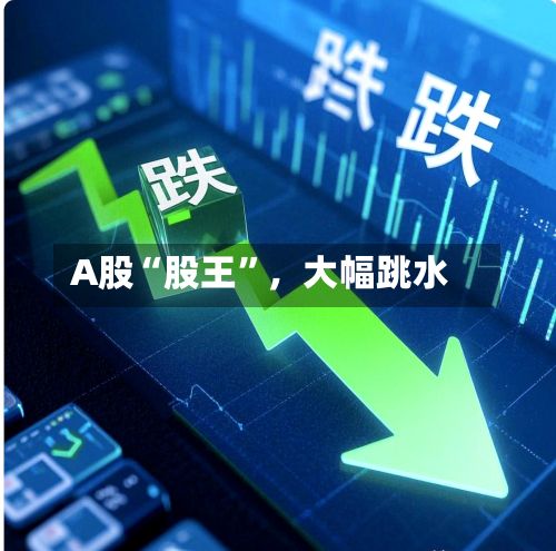 A股“股王”，大幅跳水