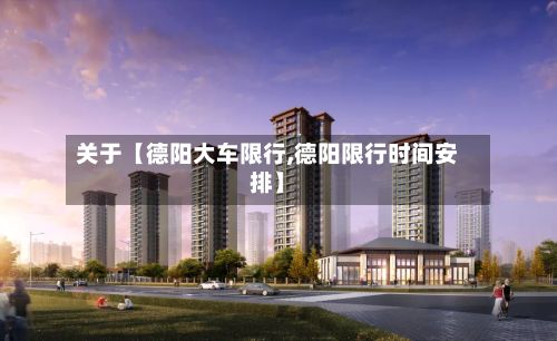 关于【德阳大车限行,德阳限行时间安排】-第3张图片
