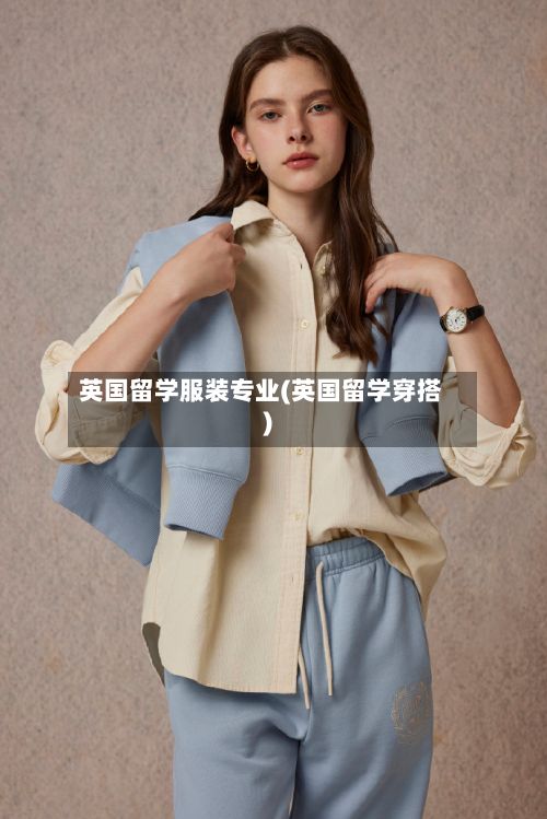英国留学服装专业(英国留学穿搭)
