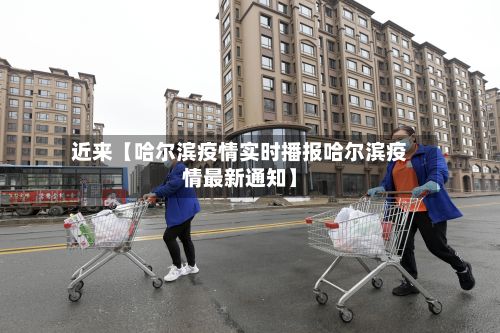 近来【哈尔滨疫情实时播报哈尔滨疫情最新通知】