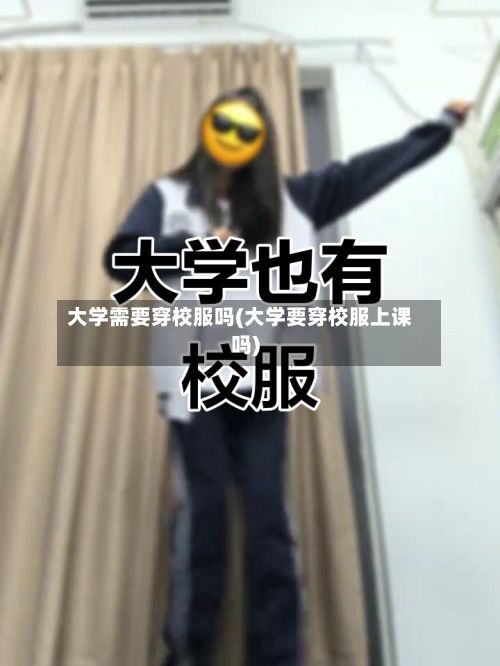 大学需要穿校服吗(大学要穿校服上课吗)