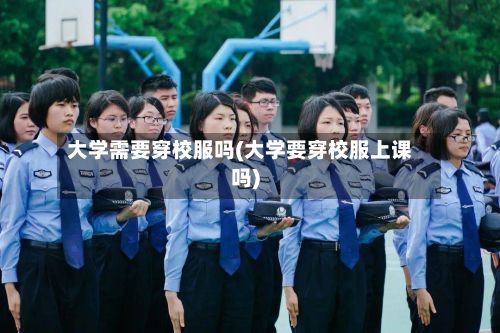 大学需要穿校服吗(大学要穿校服上课吗)-第2张图片