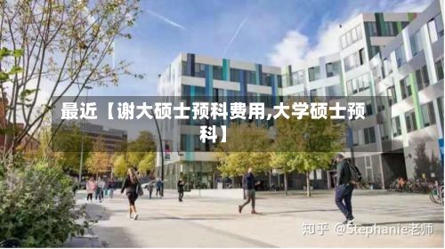 最近【谢大硕士预科费用,大学硕士预科】
