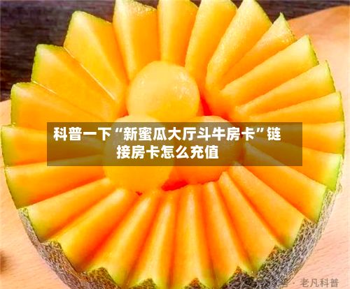 科普一下“新蜜瓜大厅斗牛房卡	”链接房卡怎么充值-第2张图片