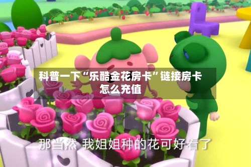 科普一下“乐酷金花房卡	”链接房卡怎么充值-第2张图片