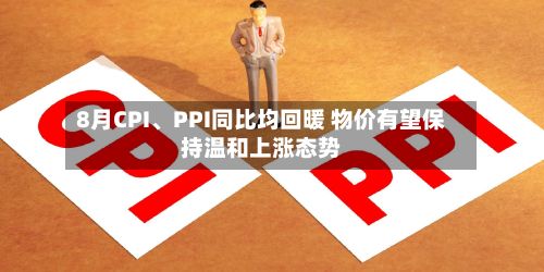 8月CPI、PPI同比均回暖 物价有望保持温和上涨态势-第3张图片