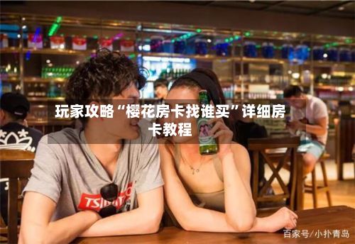 玩家攻略“樱花房卡找谁买”详细房卡教程
