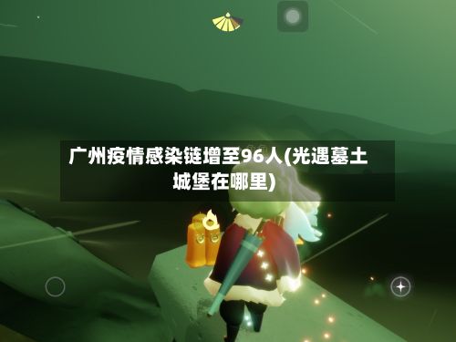 广州疫情感染链增至96人(光遇墓土城堡在哪里)-第2张图片