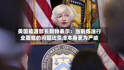美国能源部长赖特表示:当前炼油行业面临的问题比原油本身更为严峻
