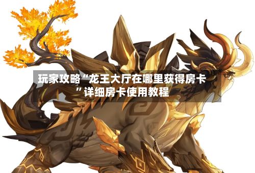 玩家攻略“龙王大厅在哪里获得房卡	”详细房卡使用教程-第3张图片