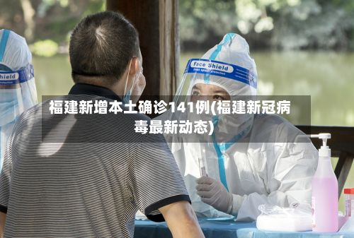福建新增本土确诊141例(福建新冠病毒最新动态)