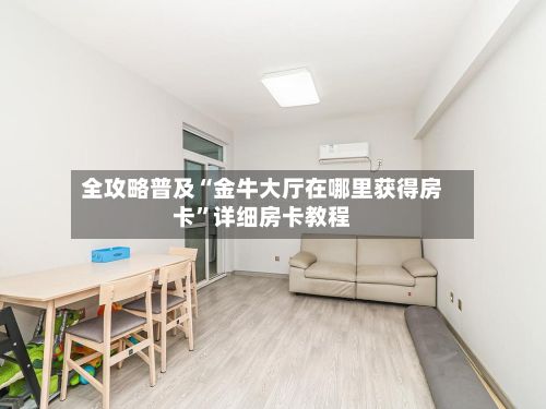 全攻略普及“金牛大厅在哪里获得房卡”详细房卡教程-第3张图片