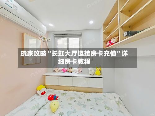 玩家攻略“长虹大厅链接房卡充值”详细房卡教程-第2张图片