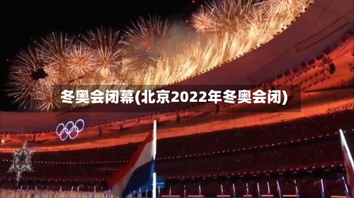 冬奥会闭幕(北京2022年冬奥会闭)-第3张图片