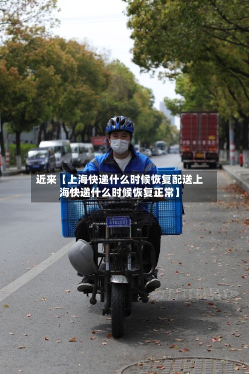 近来【上海快递什么时候恢复配送上海快递什么时候恢复正常】