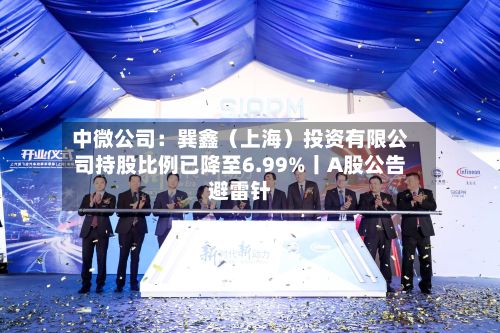 中微公司:巽鑫(上海)投资有限公司持股比例已降至6.99%丨A股公告避雷针-第2张图片