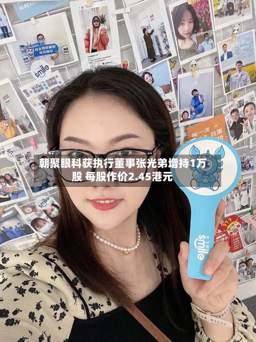 朝聚眼科获执行董事张光弟增持1万股 每股作价2.45港元-第2张图片