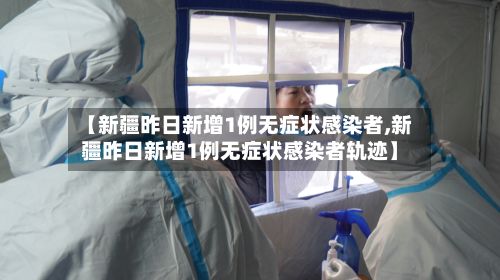【新疆昨日新增1例无症状感染者,新疆昨日新增1例无症状感染者轨迹】