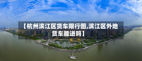 【杭州滨江区货车限行图,滨江区外地货车能进吗】-第2张图片