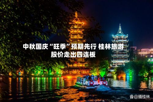 中秋国庆“旺季”预期先行 桂林旅游股价走出四连板-第3张图片
