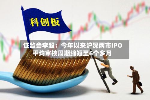 证监会李超:今年以来沪深两市IPO平均审核周期缩短至6个多月-第2张图片