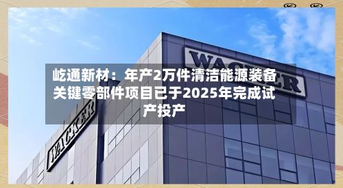 屹通新材：年产2万件清洁能源装备关键零部件项目已于2025年完成试产投产