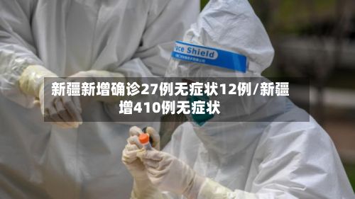 新疆新增确诊27例无症状12例/新疆增410例无症状-第2张图片