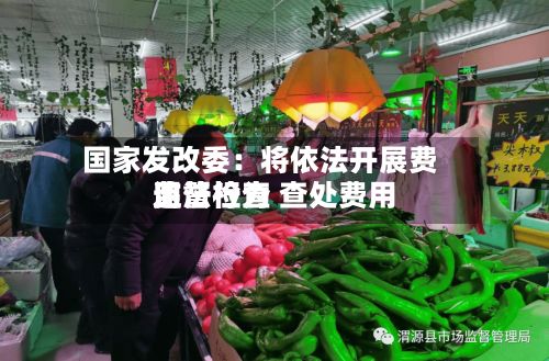 国家发改委:将依法开展费用
监督检查 查处费用
违法行为