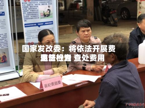 国家发改委:将依法开展费用
监督检查 查处费用
违法行为-第2张图片