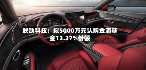 联动科技:拟5000万元认购金浦基金13.37%份额-第2张图片