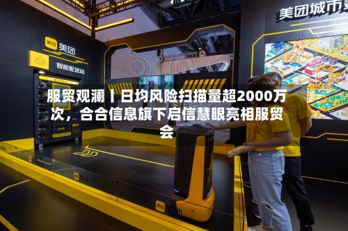 服贸观澜丨日均风险扫描量超2000万次	，合合信息旗下启信慧眼亮相服贸会-第2张图片