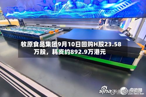 牧原食品集团9月10日回购H股23.58万股，耗资约892.9万港元