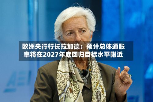 欧洲央行行长拉加德：预计总体通胀率将在2027年底回归目标水平附近
