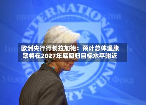 欧洲央行行长拉加德:预计总体通胀率将在2027年底回归目标水平附近-第2张图片